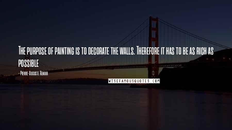 Pierre-Auguste Renoir Quotes: The purpose of painting is to decorate the walls. Therefore it has to be as rich as possible