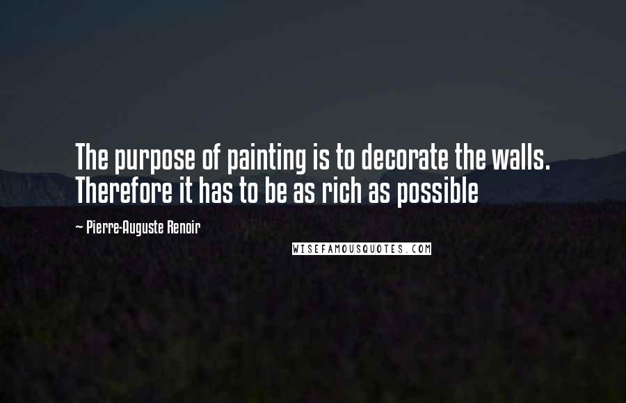 Pierre-Auguste Renoir Quotes: The purpose of painting is to decorate the walls. Therefore it has to be as rich as possible