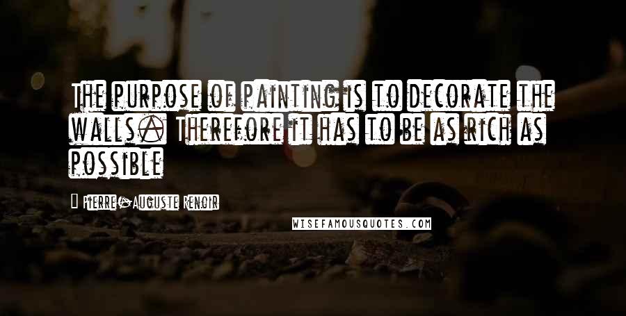 Pierre-Auguste Renoir Quotes: The purpose of painting is to decorate the walls. Therefore it has to be as rich as possible