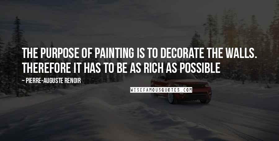 Pierre-Auguste Renoir Quotes: The purpose of painting is to decorate the walls. Therefore it has to be as rich as possible