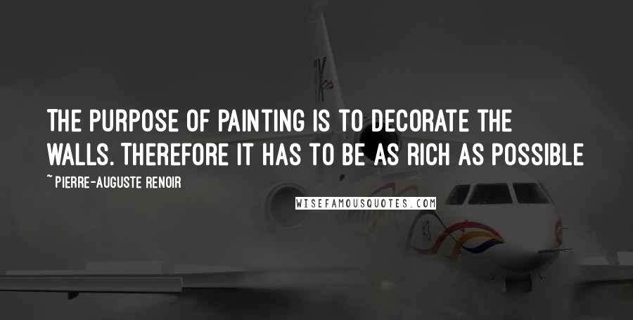 Pierre-Auguste Renoir Quotes: The purpose of painting is to decorate the walls. Therefore it has to be as rich as possible
