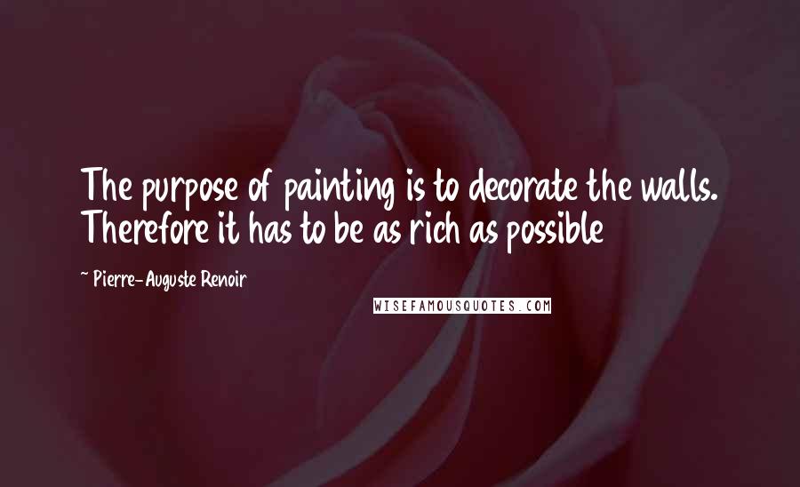 Pierre-Auguste Renoir Quotes: The purpose of painting is to decorate the walls. Therefore it has to be as rich as possible