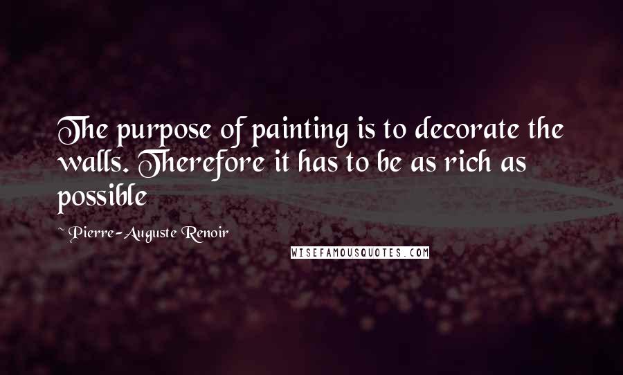 Pierre-Auguste Renoir Quotes: The purpose of painting is to decorate the walls. Therefore it has to be as rich as possible
