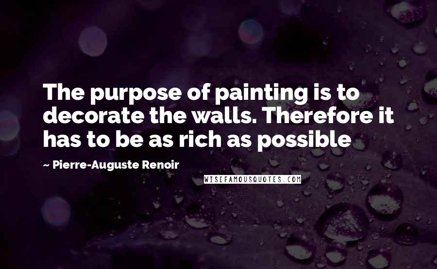 Pierre-Auguste Renoir Quotes: The purpose of painting is to decorate the walls. Therefore it has to be as rich as possible