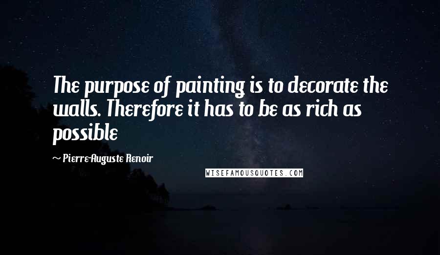 Pierre-Auguste Renoir Quotes: The purpose of painting is to decorate the walls. Therefore it has to be as rich as possible