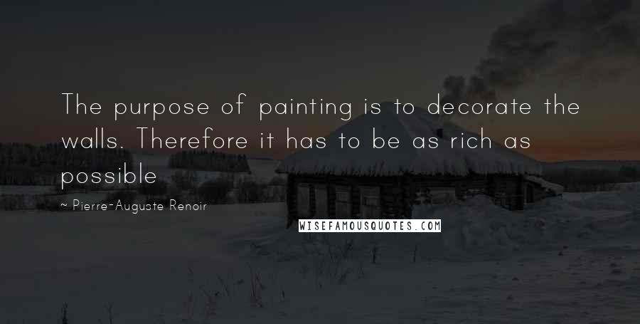 Pierre-Auguste Renoir Quotes: The purpose of painting is to decorate the walls. Therefore it has to be as rich as possible