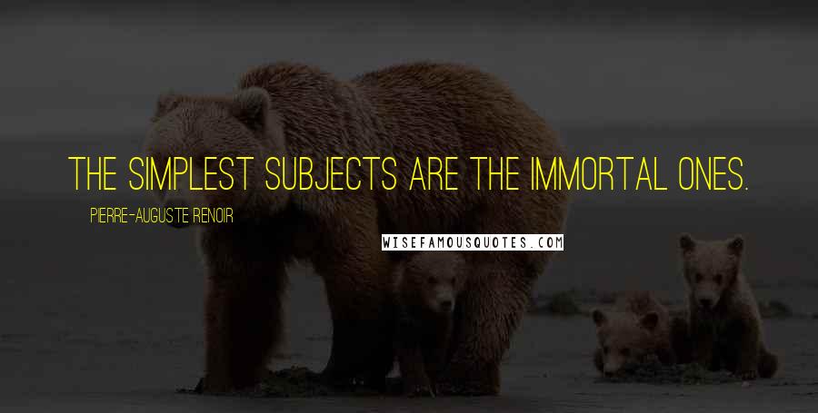Pierre-Auguste Renoir Quotes: The simplest subjects are the immortal ones.