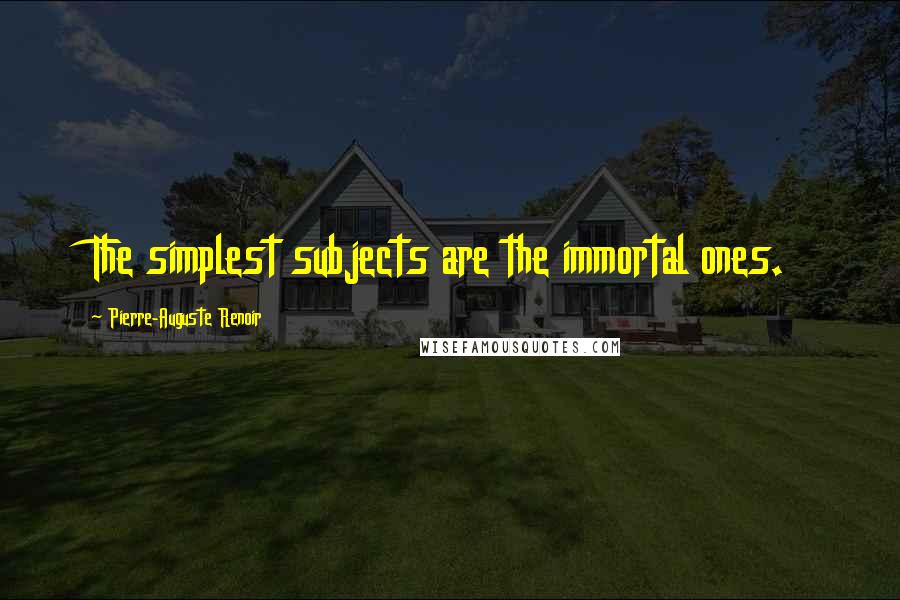 Pierre-Auguste Renoir Quotes: The simplest subjects are the immortal ones.