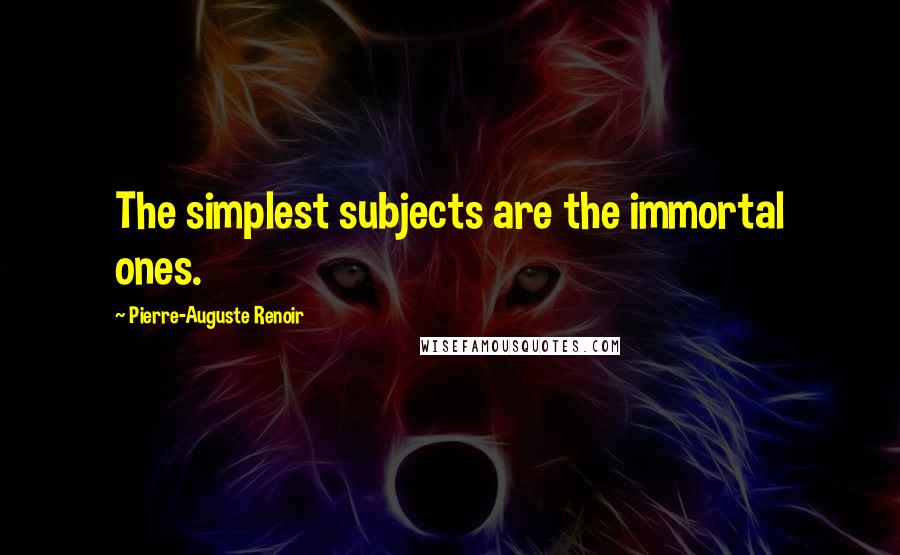 Pierre-Auguste Renoir Quotes: The simplest subjects are the immortal ones.