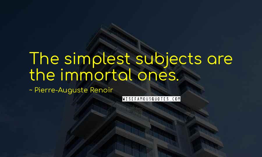 Pierre-Auguste Renoir Quotes: The simplest subjects are the immortal ones.