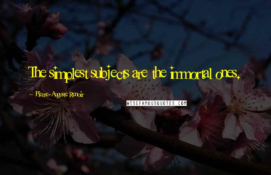 Pierre-Auguste Renoir Quotes: The simplest subjects are the immortal ones.
