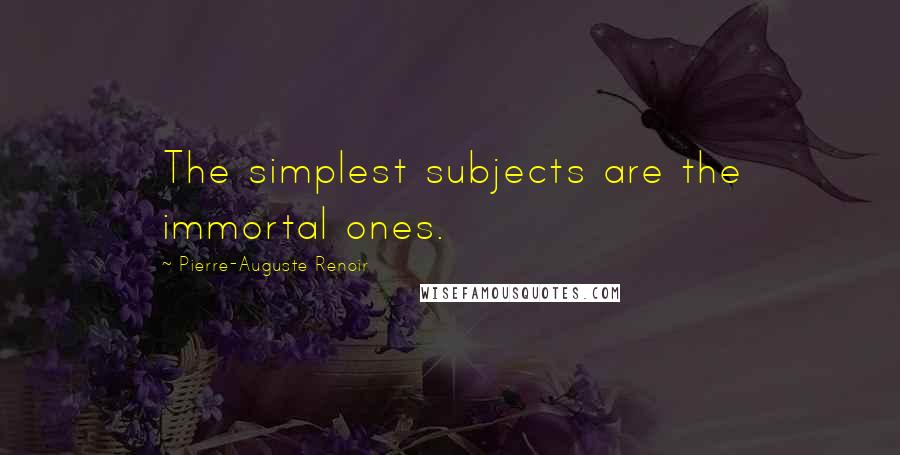 Pierre-Auguste Renoir Quotes: The simplest subjects are the immortal ones.