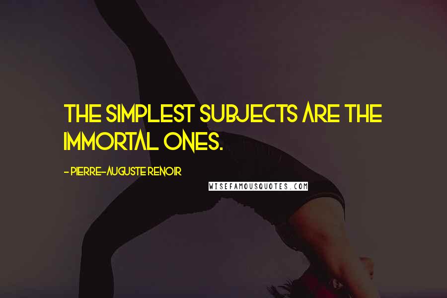 Pierre-Auguste Renoir Quotes: The simplest subjects are the immortal ones.