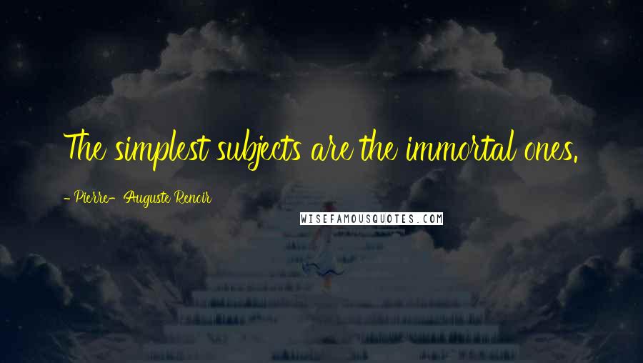 Pierre-Auguste Renoir Quotes: The simplest subjects are the immortal ones.