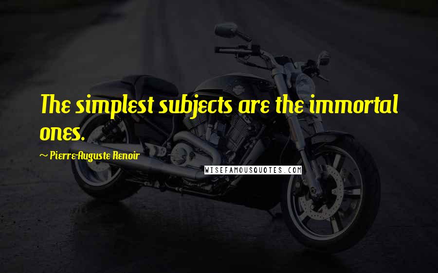 Pierre-Auguste Renoir Quotes: The simplest subjects are the immortal ones.