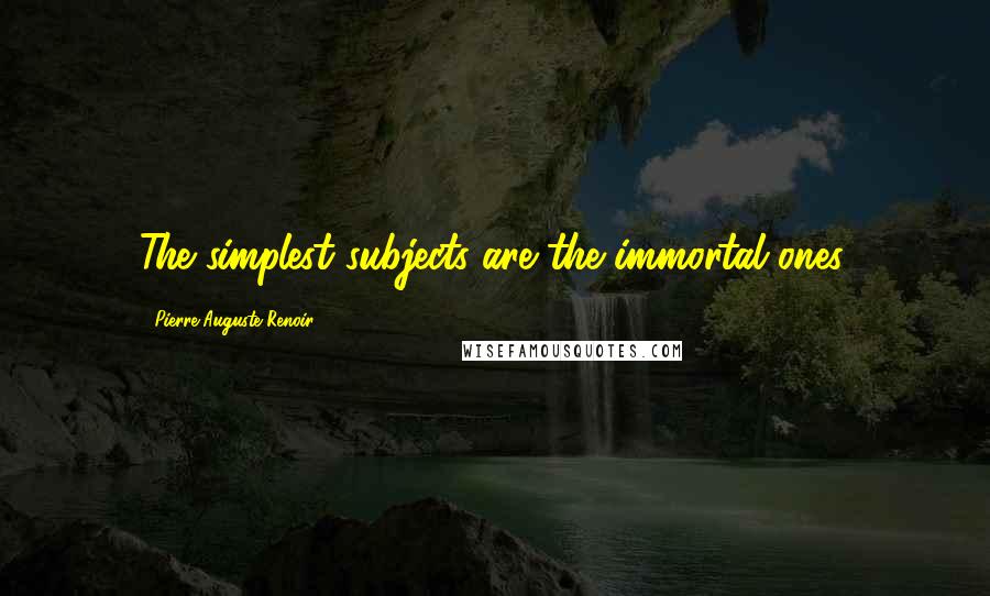 Pierre-Auguste Renoir Quotes: The simplest subjects are the immortal ones.