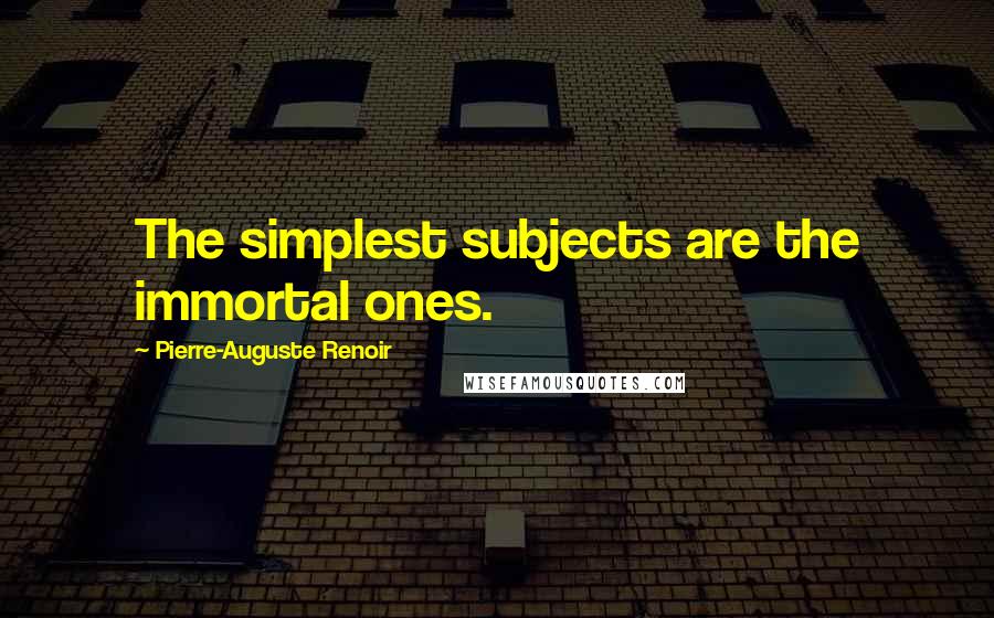 Pierre-Auguste Renoir Quotes: The simplest subjects are the immortal ones.