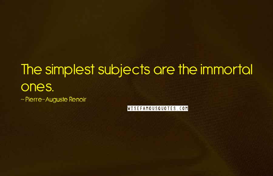 Pierre-Auguste Renoir Quotes: The simplest subjects are the immortal ones.