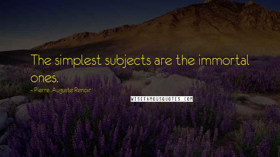 Pierre-Auguste Renoir Quotes: The simplest subjects are the immortal ones.