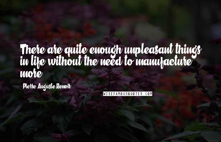 Pierre-Auguste Renoir Quotes: There are quite enough unpleasant things in life without the need to manufacture more.
