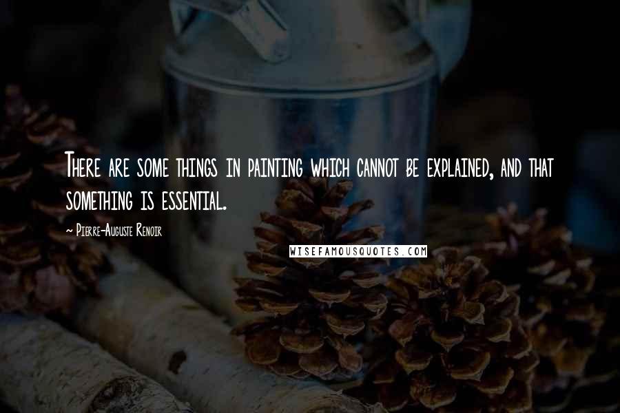 Pierre-Auguste Renoir Quotes: There are some things in painting which cannot be explained, and that something is essential.