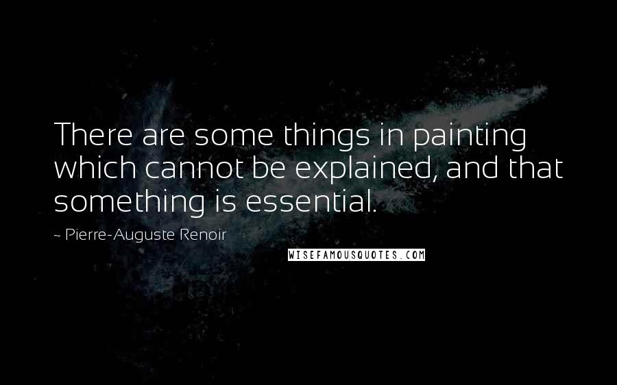 Pierre-Auguste Renoir Quotes: There are some things in painting which cannot be explained, and that something is essential.
