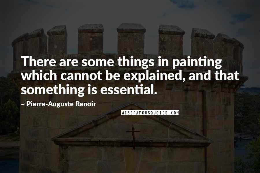 Pierre-Auguste Renoir Quotes: There are some things in painting which cannot be explained, and that something is essential.