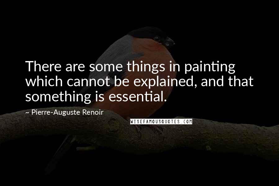 Pierre-Auguste Renoir Quotes: There are some things in painting which cannot be explained, and that something is essential.