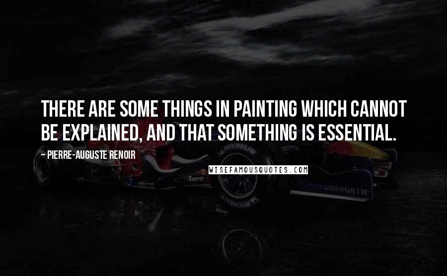 Pierre-Auguste Renoir Quotes: There are some things in painting which cannot be explained, and that something is essential.