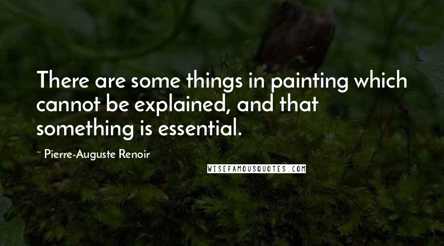 Pierre-Auguste Renoir Quotes: There are some things in painting which cannot be explained, and that something is essential.