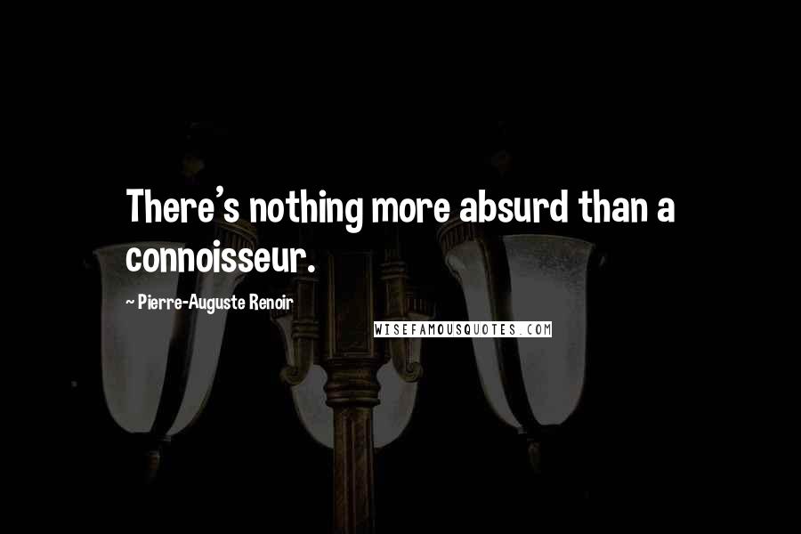 Pierre-Auguste Renoir Quotes: There's nothing more absurd than a connoisseur.