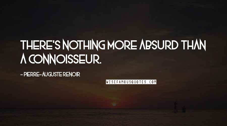 Pierre-Auguste Renoir Quotes: There's nothing more absurd than a connoisseur.