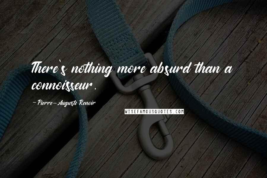 Pierre-Auguste Renoir Quotes: There's nothing more absurd than a connoisseur.