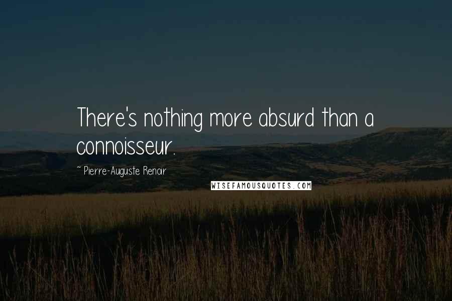 Pierre-Auguste Renoir Quotes: There's nothing more absurd than a connoisseur.