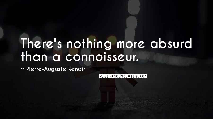 Pierre-Auguste Renoir Quotes: There's nothing more absurd than a connoisseur.