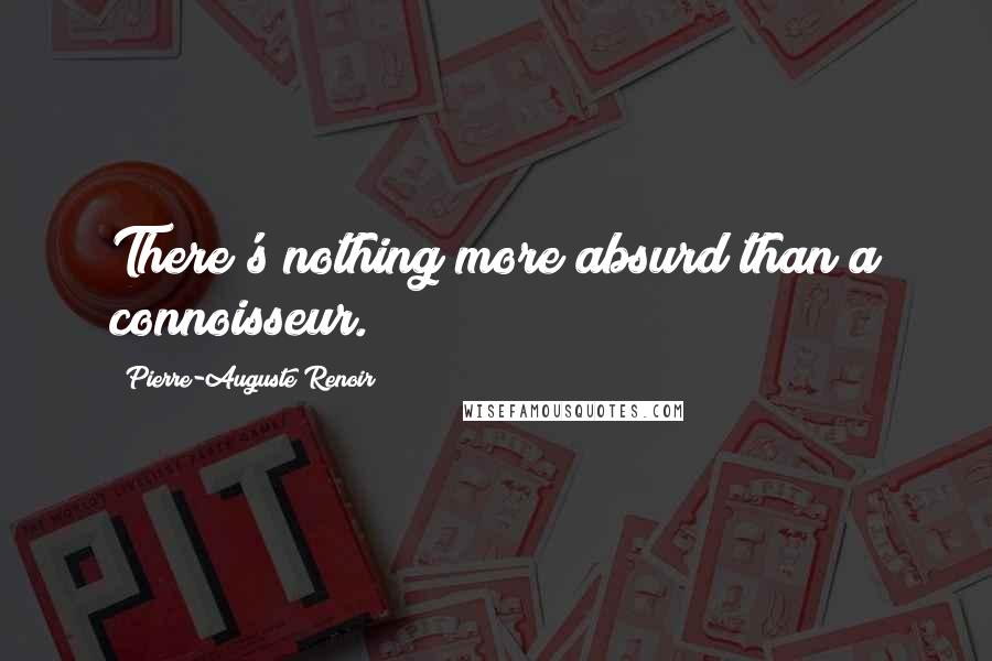 Pierre-Auguste Renoir Quotes: There's nothing more absurd than a connoisseur.