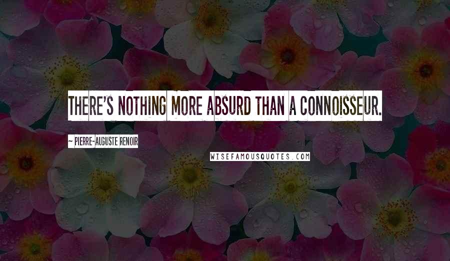 Pierre-Auguste Renoir Quotes: There's nothing more absurd than a connoisseur.