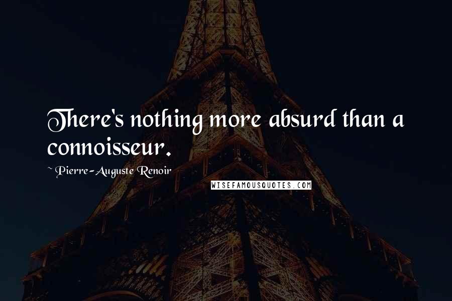 Pierre-Auguste Renoir Quotes: There's nothing more absurd than a connoisseur.