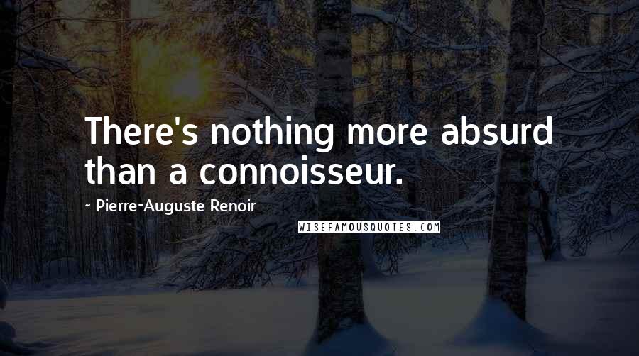 Pierre-Auguste Renoir Quotes: There's nothing more absurd than a connoisseur.