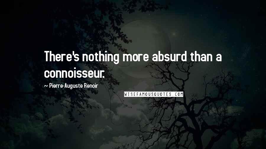 Pierre-Auguste Renoir Quotes: There's nothing more absurd than a connoisseur.