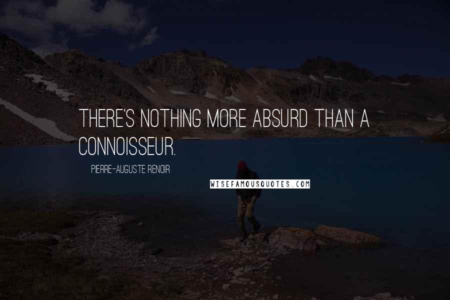 Pierre-Auguste Renoir Quotes: There's nothing more absurd than a connoisseur.