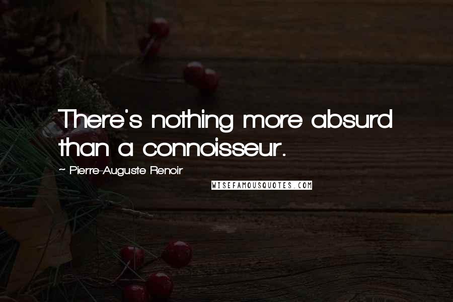 Pierre-Auguste Renoir Quotes: There's nothing more absurd than a connoisseur.