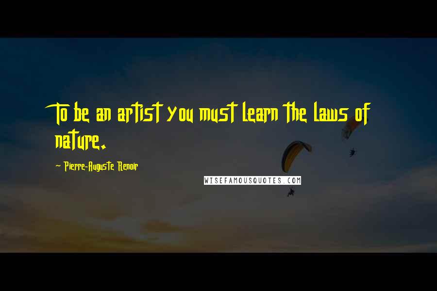 Pierre-Auguste Renoir Quotes: To be an artist you must learn the laws of nature.