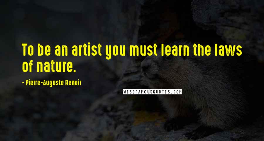 Pierre-Auguste Renoir Quotes: To be an artist you must learn the laws of nature.