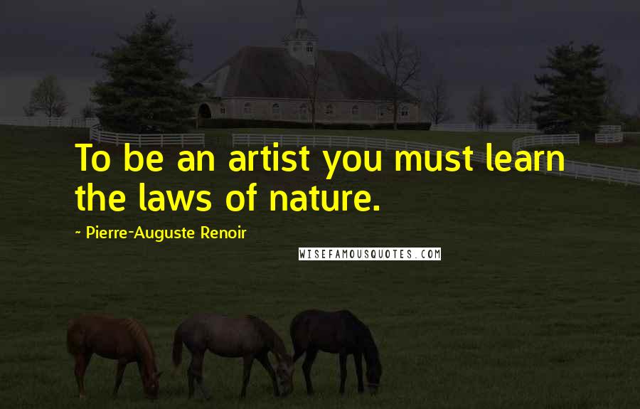 Pierre-Auguste Renoir Quotes: To be an artist you must learn the laws of nature.