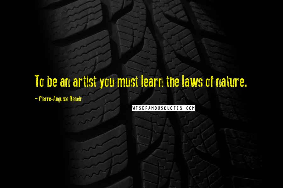 Pierre-Auguste Renoir Quotes: To be an artist you must learn the laws of nature.