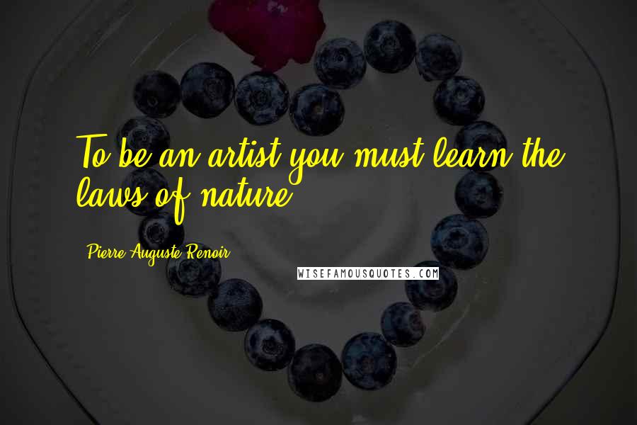 Pierre-Auguste Renoir Quotes: To be an artist you must learn the laws of nature.