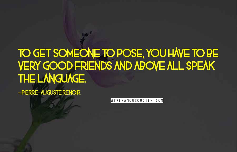 Pierre-Auguste Renoir Quotes: To get someone to pose, you have to be very good friends and above all speak the language.