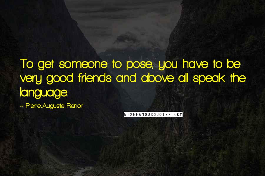 Pierre-Auguste Renoir Quotes: To get someone to pose, you have to be very good friends and above all speak the language.