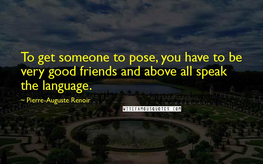 Pierre-Auguste Renoir Quotes: To get someone to pose, you have to be very good friends and above all speak the language.